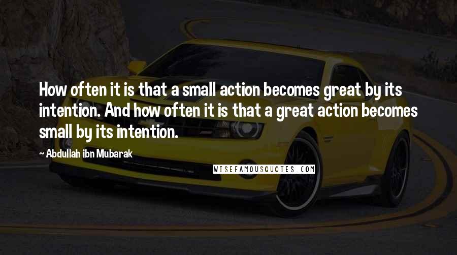 Abdullah Ibn Mubarak Quotes: How often it is that a small action becomes great by its intention. And how often it is that a great action becomes small by its intention.