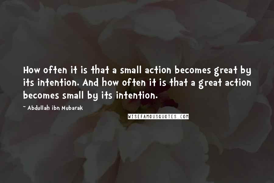 Abdullah Ibn Mubarak Quotes: How often it is that a small action becomes great by its intention. And how often it is that a great action becomes small by its intention.