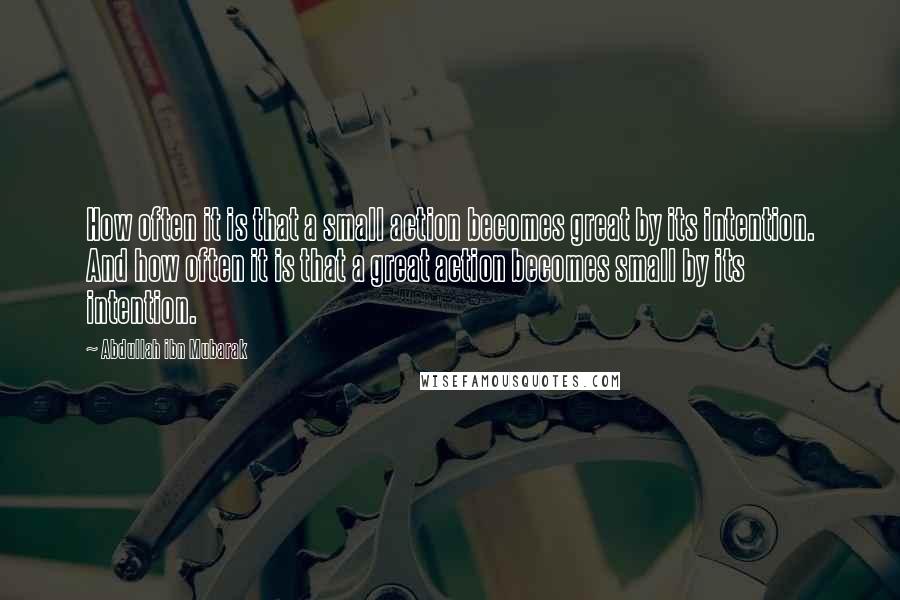 Abdullah Ibn Mubarak Quotes: How often it is that a small action becomes great by its intention. And how often it is that a great action becomes small by its intention.