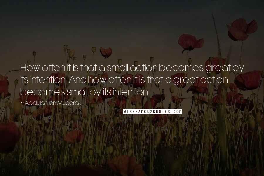 Abdullah Ibn Mubarak Quotes: How often it is that a small action becomes great by its intention. And how often it is that a great action becomes small by its intention.