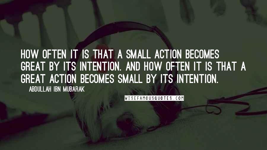 Abdullah Ibn Mubarak Quotes: How often it is that a small action becomes great by its intention. And how often it is that a great action becomes small by its intention.