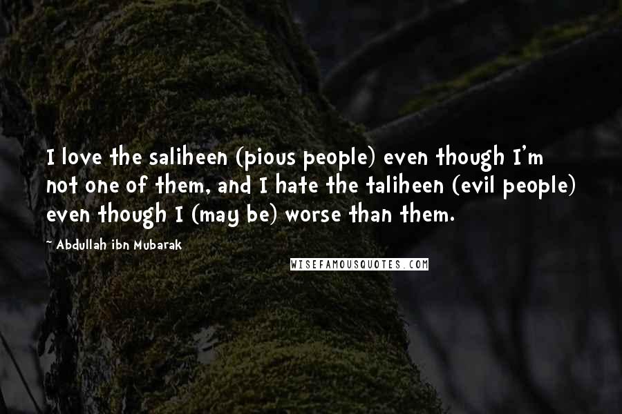 Abdullah Ibn Mubarak Quotes: I love the saliheen (pious people) even though I'm not one of them, and I hate the taliheen (evil people) even though I (may be) worse than them.