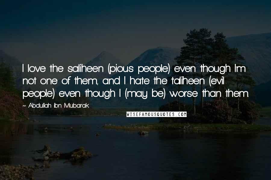 Abdullah Ibn Mubarak Quotes: I love the saliheen (pious people) even though I'm not one of them, and I hate the taliheen (evil people) even though I (may be) worse than them.
