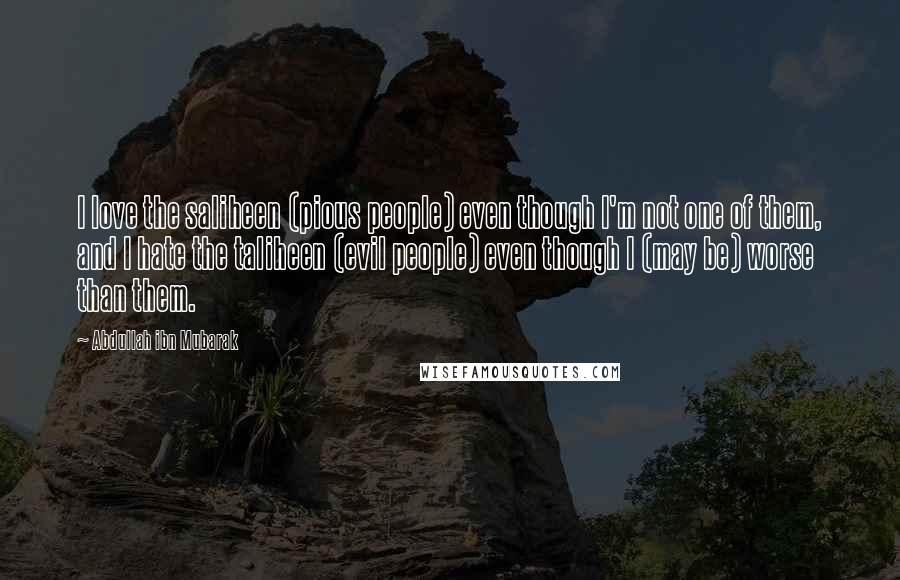 Abdullah Ibn Mubarak Quotes: I love the saliheen (pious people) even though I'm not one of them, and I hate the taliheen (evil people) even though I (may be) worse than them.