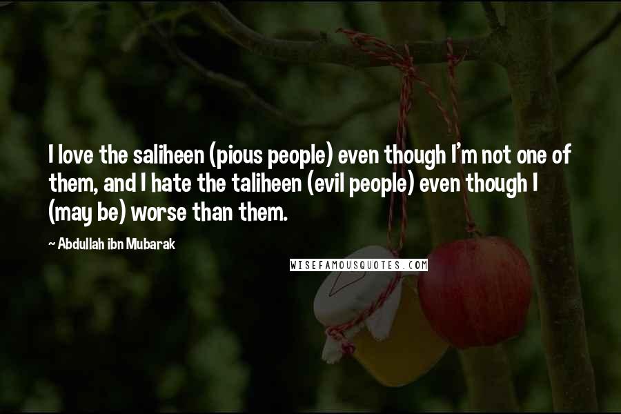 Abdullah Ibn Mubarak Quotes: I love the saliheen (pious people) even though I'm not one of them, and I hate the taliheen (evil people) even though I (may be) worse than them.