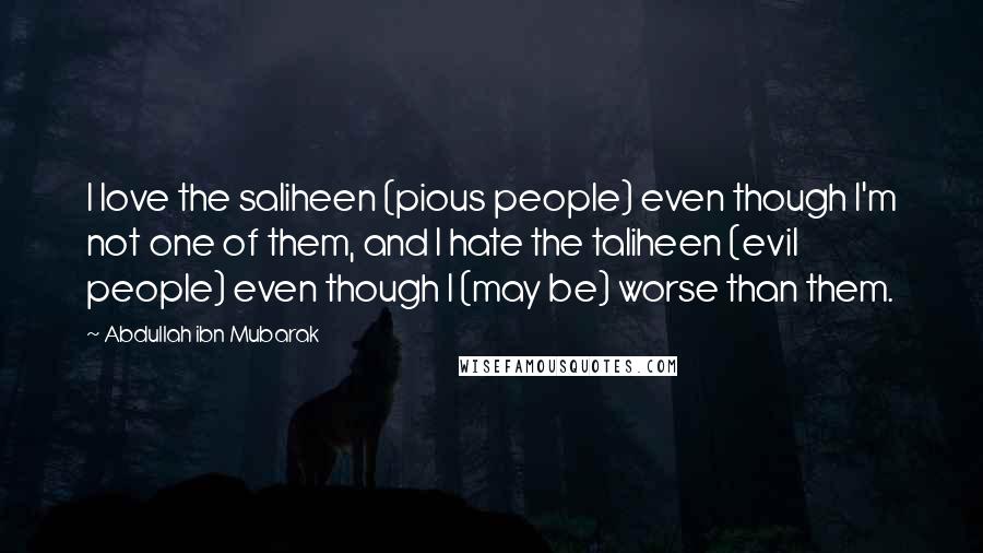 Abdullah Ibn Mubarak Quotes: I love the saliheen (pious people) even though I'm not one of them, and I hate the taliheen (evil people) even though I (may be) worse than them.