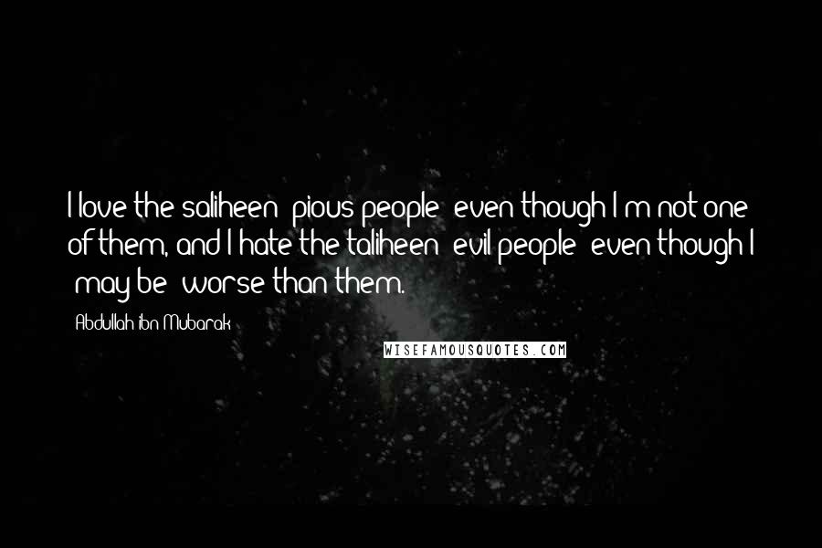 Abdullah Ibn Mubarak Quotes: I love the saliheen (pious people) even though I'm not one of them, and I hate the taliheen (evil people) even though I (may be) worse than them.