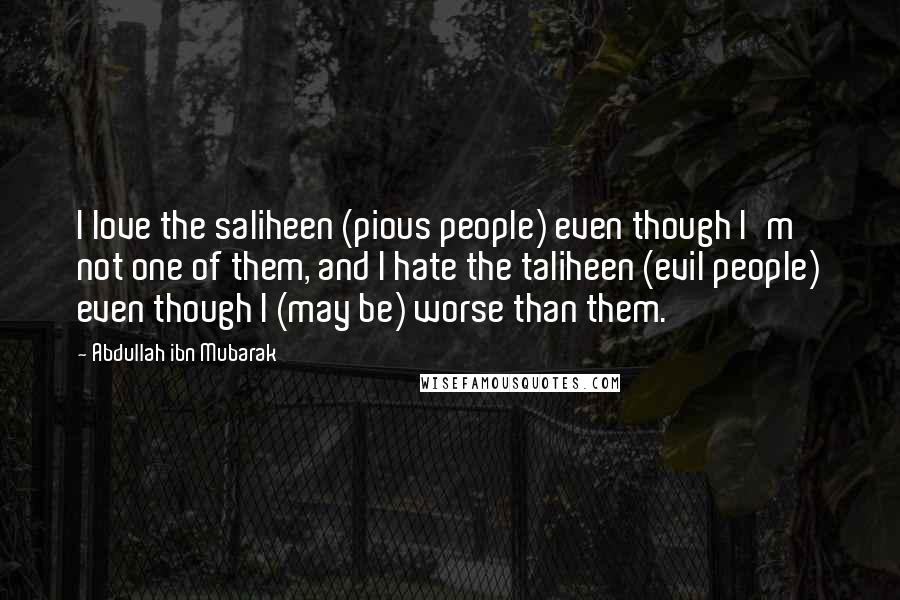 Abdullah Ibn Mubarak Quotes: I love the saliheen (pious people) even though I'm not one of them, and I hate the taliheen (evil people) even though I (may be) worse than them.