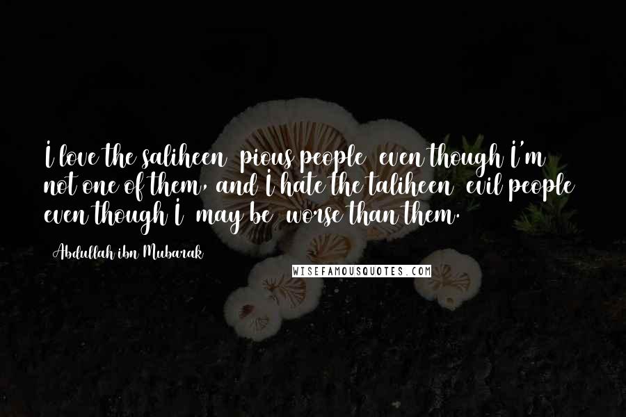 Abdullah Ibn Mubarak Quotes: I love the saliheen (pious people) even though I'm not one of them, and I hate the taliheen (evil people) even though I (may be) worse than them.