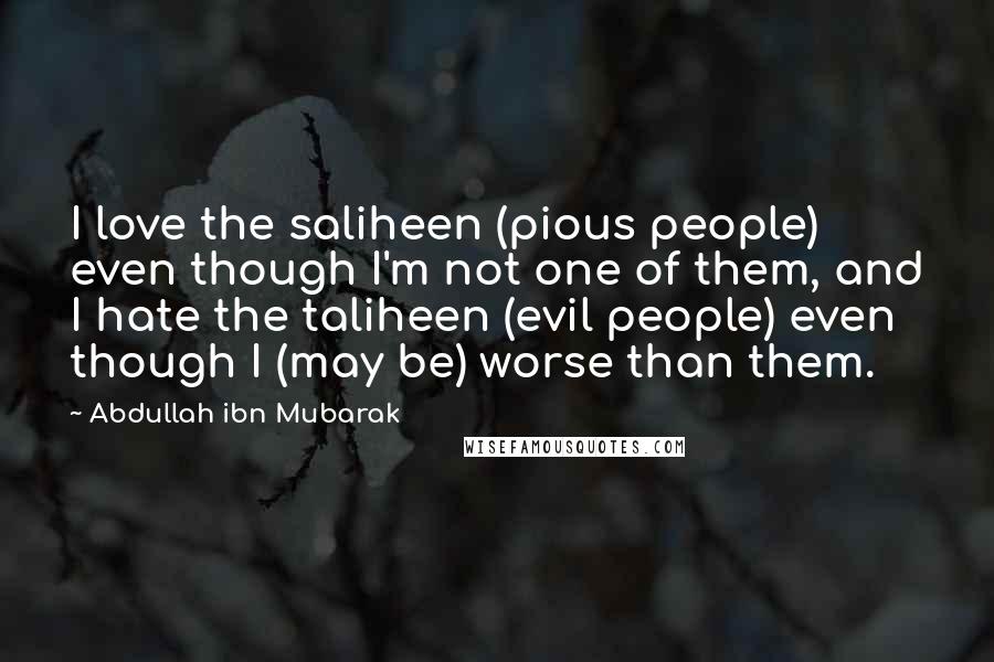 Abdullah Ibn Mubarak Quotes: I love the saliheen (pious people) even though I'm not one of them, and I hate the taliheen (evil people) even though I (may be) worse than them.