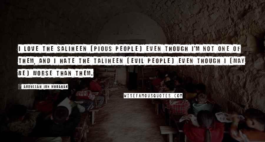 Abdullah Ibn Mubarak Quotes: I love the saliheen (pious people) even though I'm not one of them, and I hate the taliheen (evil people) even though I (may be) worse than them.