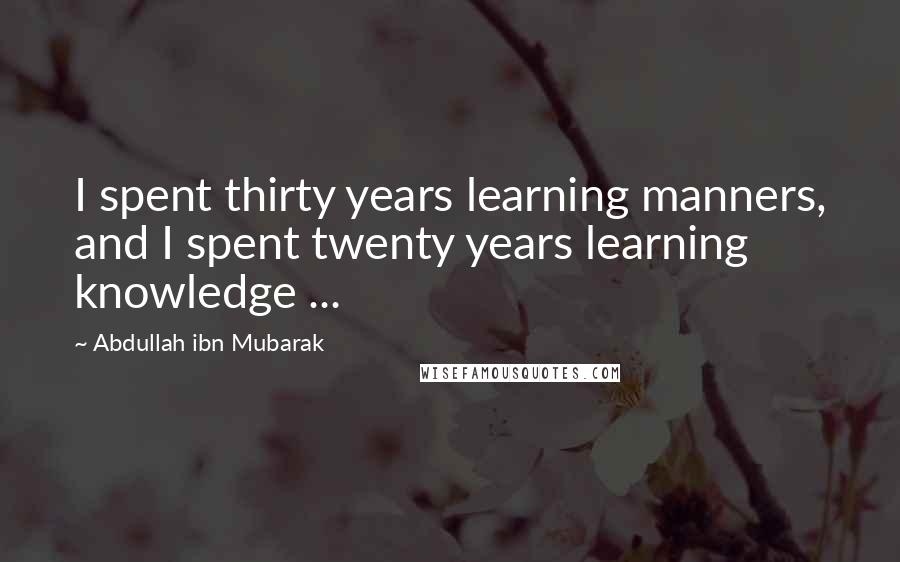 Abdullah Ibn Mubarak Quotes: I spent thirty years learning manners, and I spent twenty years learning knowledge ...