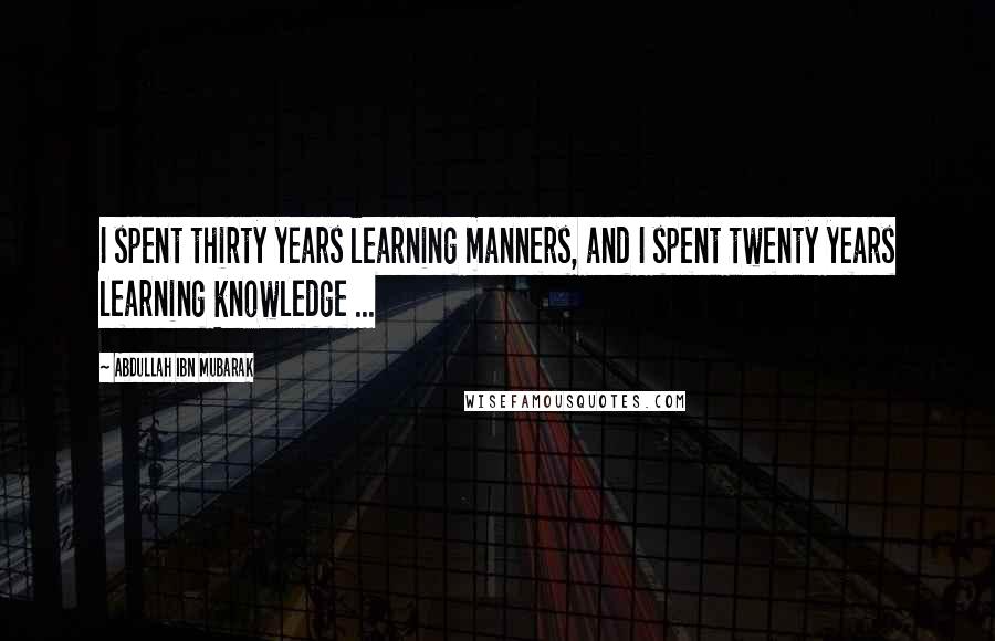 Abdullah Ibn Mubarak Quotes: I spent thirty years learning manners, and I spent twenty years learning knowledge ...
