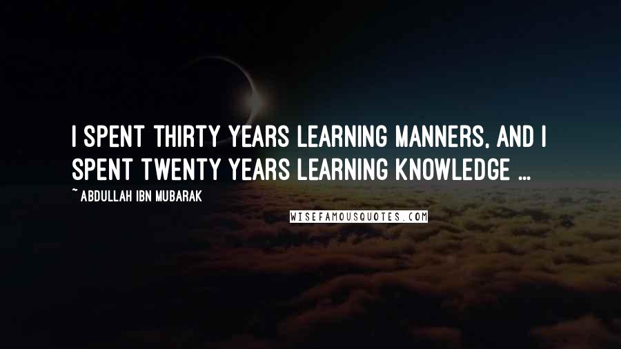 Abdullah Ibn Mubarak Quotes: I spent thirty years learning manners, and I spent twenty years learning knowledge ...