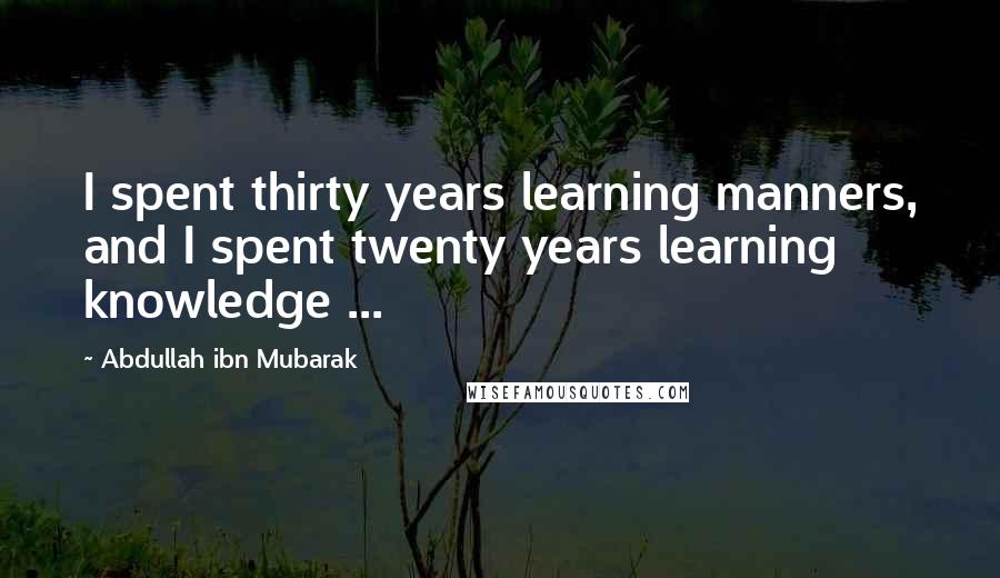 Abdullah Ibn Mubarak Quotes: I spent thirty years learning manners, and I spent twenty years learning knowledge ...