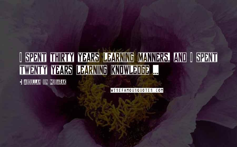 Abdullah Ibn Mubarak Quotes: I spent thirty years learning manners, and I spent twenty years learning knowledge ...