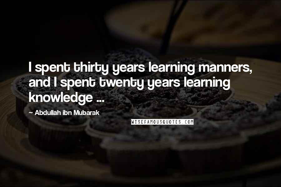 Abdullah Ibn Mubarak Quotes: I spent thirty years learning manners, and I spent twenty years learning knowledge ...