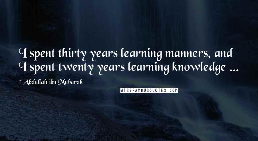 Abdullah Ibn Mubarak Quotes: I spent thirty years learning manners, and I spent twenty years learning knowledge ...