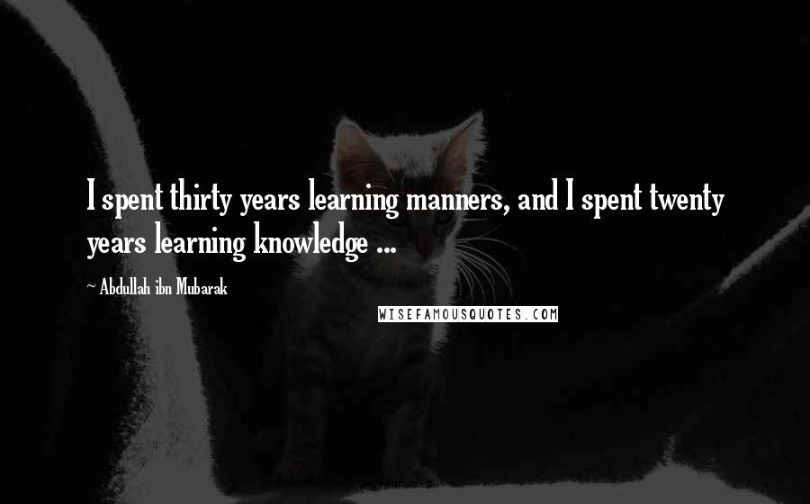 Abdullah Ibn Mubarak Quotes: I spent thirty years learning manners, and I spent twenty years learning knowledge ...