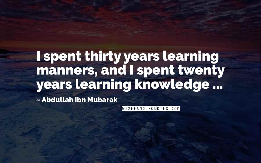 Abdullah Ibn Mubarak Quotes: I spent thirty years learning manners, and I spent twenty years learning knowledge ...