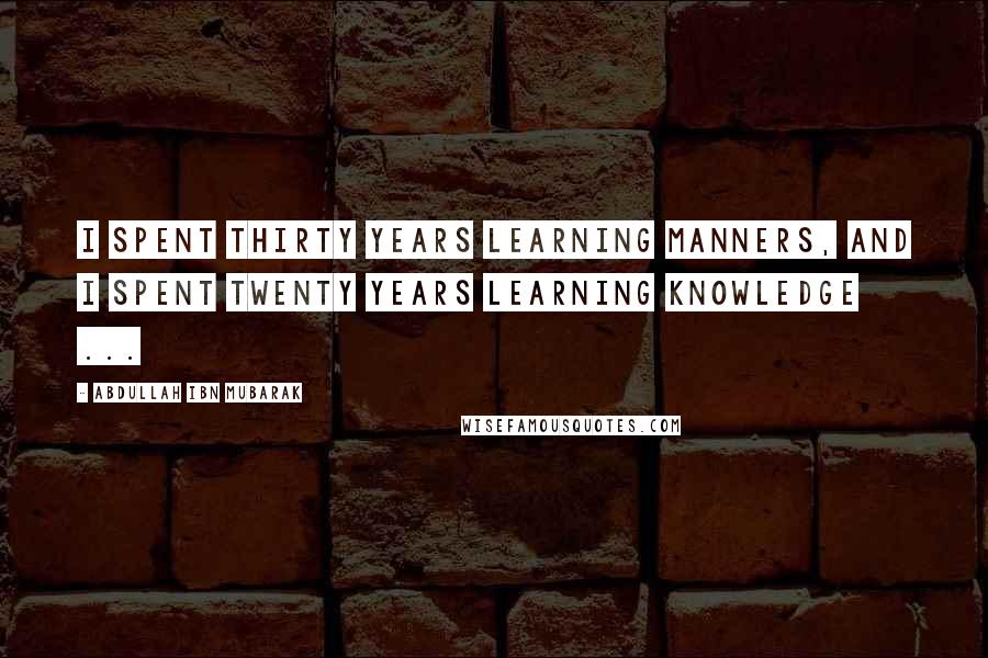 Abdullah Ibn Mubarak Quotes: I spent thirty years learning manners, and I spent twenty years learning knowledge ...