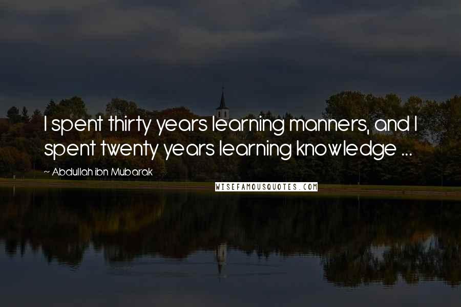 Abdullah Ibn Mubarak Quotes: I spent thirty years learning manners, and I spent twenty years learning knowledge ...