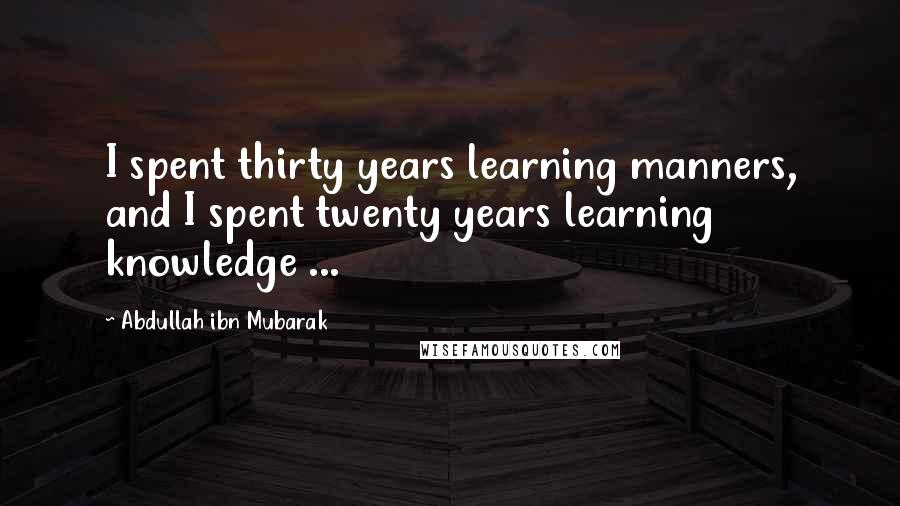 Abdullah Ibn Mubarak Quotes: I spent thirty years learning manners, and I spent twenty years learning knowledge ...