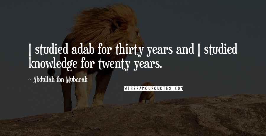 Abdullah Ibn Mubarak Quotes: I studied adab for thirty years and I studied knowledge for twenty years.