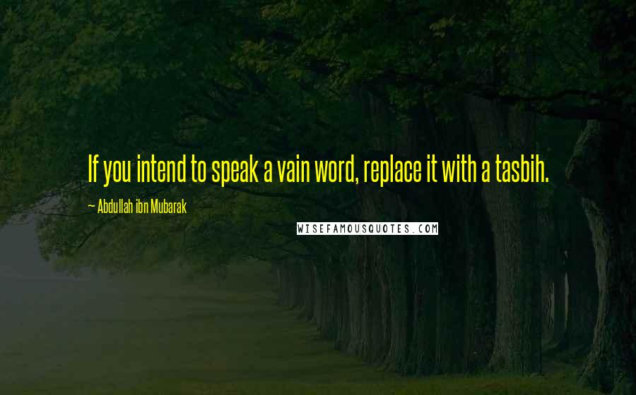 Abdullah Ibn Mubarak Quotes: If you intend to speak a vain word, replace it with a tasbih.