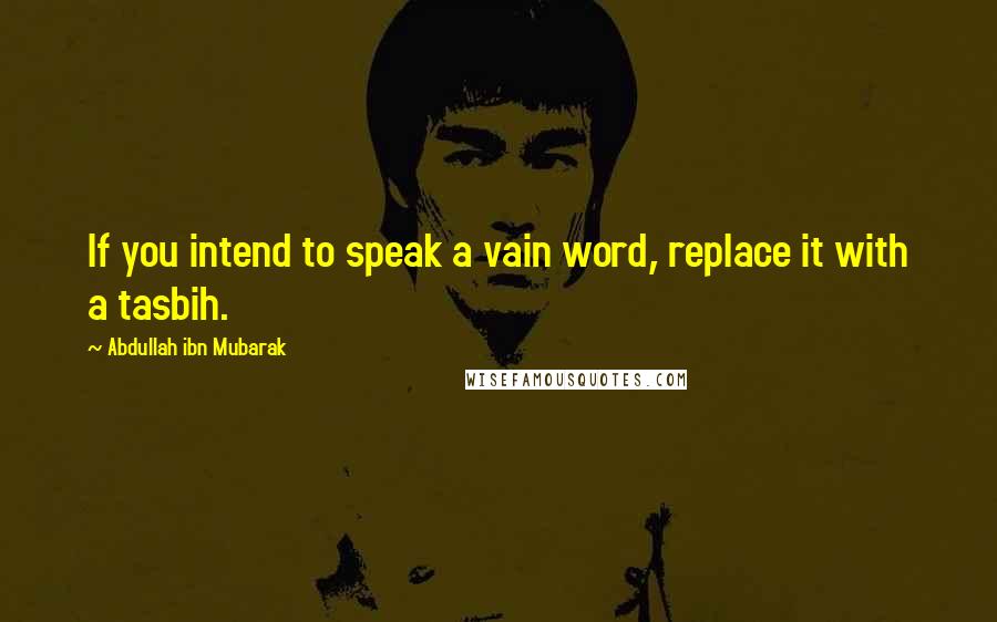 Abdullah Ibn Mubarak Quotes: If you intend to speak a vain word, replace it with a tasbih.