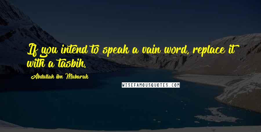 Abdullah Ibn Mubarak Quotes: If you intend to speak a vain word, replace it with a tasbih.