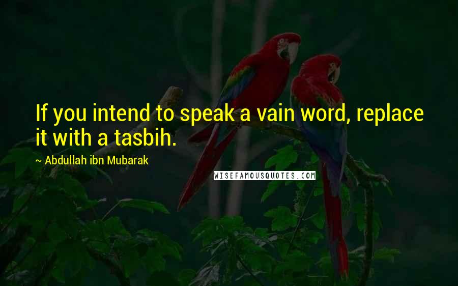 Abdullah Ibn Mubarak Quotes: If you intend to speak a vain word, replace it with a tasbih.