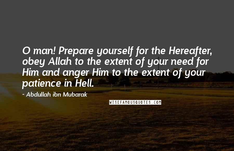 Abdullah Ibn Mubarak Quotes: O man! Prepare yourself for the Hereafter, obey Allah to the extent of your need for Him and anger Him to the extent of your patience in Hell.