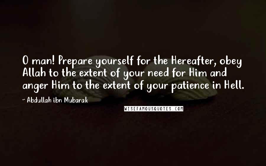 Abdullah Ibn Mubarak Quotes: O man! Prepare yourself for the Hereafter, obey Allah to the extent of your need for Him and anger Him to the extent of your patience in Hell.