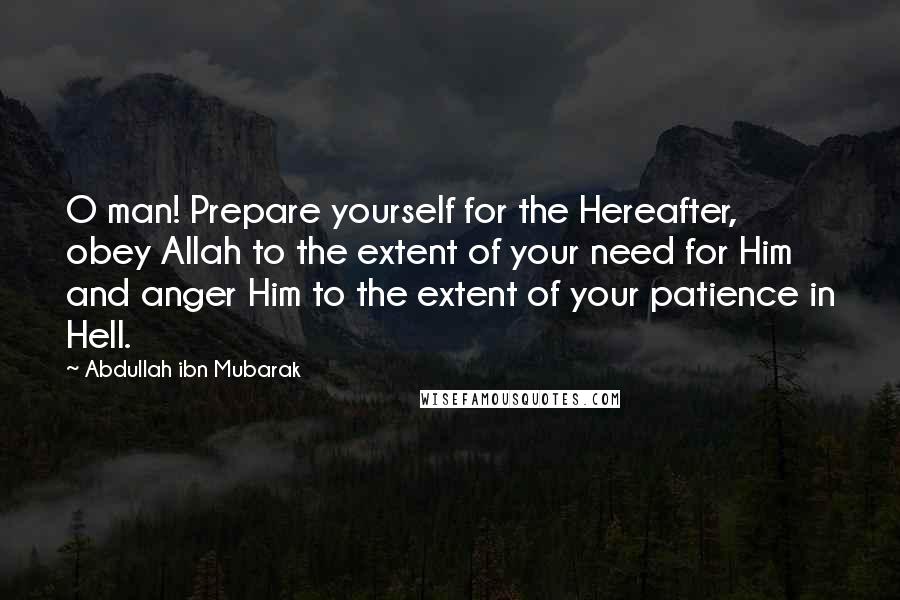 Abdullah Ibn Mubarak Quotes: O man! Prepare yourself for the Hereafter, obey Allah to the extent of your need for Him and anger Him to the extent of your patience in Hell.