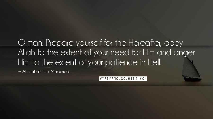 Abdullah Ibn Mubarak Quotes: O man! Prepare yourself for the Hereafter, obey Allah to the extent of your need for Him and anger Him to the extent of your patience in Hell.