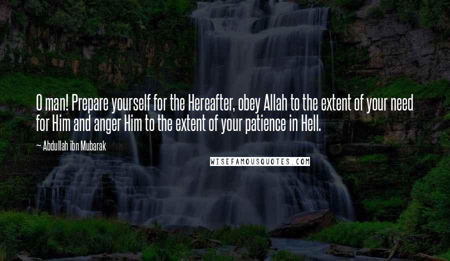 Abdullah Ibn Mubarak Quotes: O man! Prepare yourself for the Hereafter, obey Allah to the extent of your need for Him and anger Him to the extent of your patience in Hell.