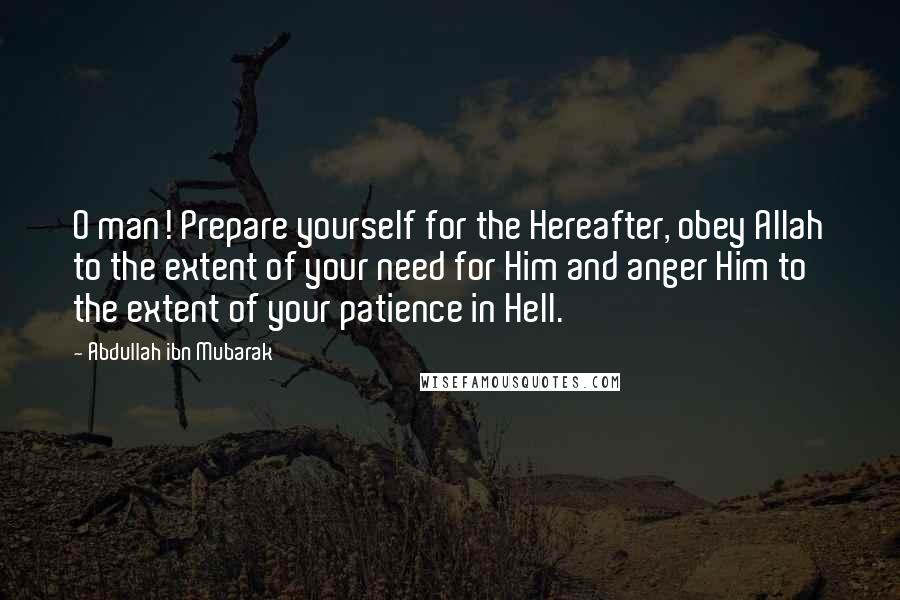 Abdullah Ibn Mubarak Quotes: O man! Prepare yourself for the Hereafter, obey Allah to the extent of your need for Him and anger Him to the extent of your patience in Hell.