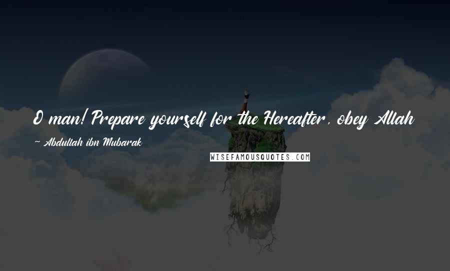 Abdullah Ibn Mubarak Quotes: O man! Prepare yourself for the Hereafter, obey Allah to the extent of your need for Him and anger Him to the extent of your patience in Hell.