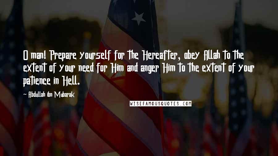 Abdullah Ibn Mubarak Quotes: O man! Prepare yourself for the Hereafter, obey Allah to the extent of your need for Him and anger Him to the extent of your patience in Hell.