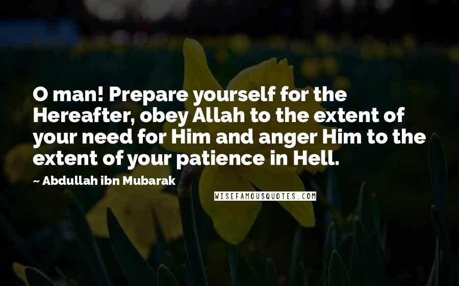 Abdullah Ibn Mubarak Quotes: O man! Prepare yourself for the Hereafter, obey Allah to the extent of your need for Him and anger Him to the extent of your patience in Hell.