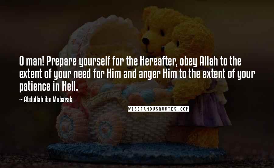 Abdullah Ibn Mubarak Quotes: O man! Prepare yourself for the Hereafter, obey Allah to the extent of your need for Him and anger Him to the extent of your patience in Hell.