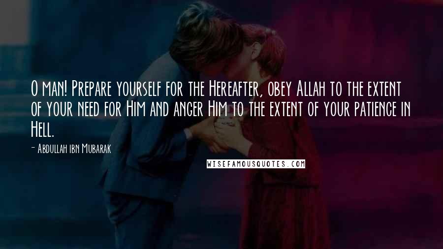 Abdullah Ibn Mubarak Quotes: O man! Prepare yourself for the Hereafter, obey Allah to the extent of your need for Him and anger Him to the extent of your patience in Hell.