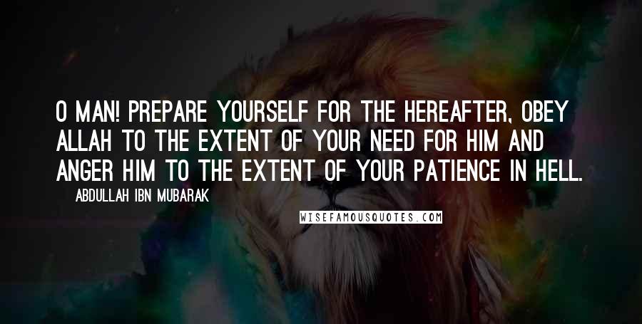 Abdullah Ibn Mubarak Quotes: O man! Prepare yourself for the Hereafter, obey Allah to the extent of your need for Him and anger Him to the extent of your patience in Hell.