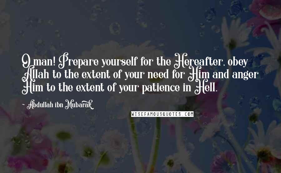 Abdullah Ibn Mubarak Quotes: O man! Prepare yourself for the Hereafter, obey Allah to the extent of your need for Him and anger Him to the extent of your patience in Hell.