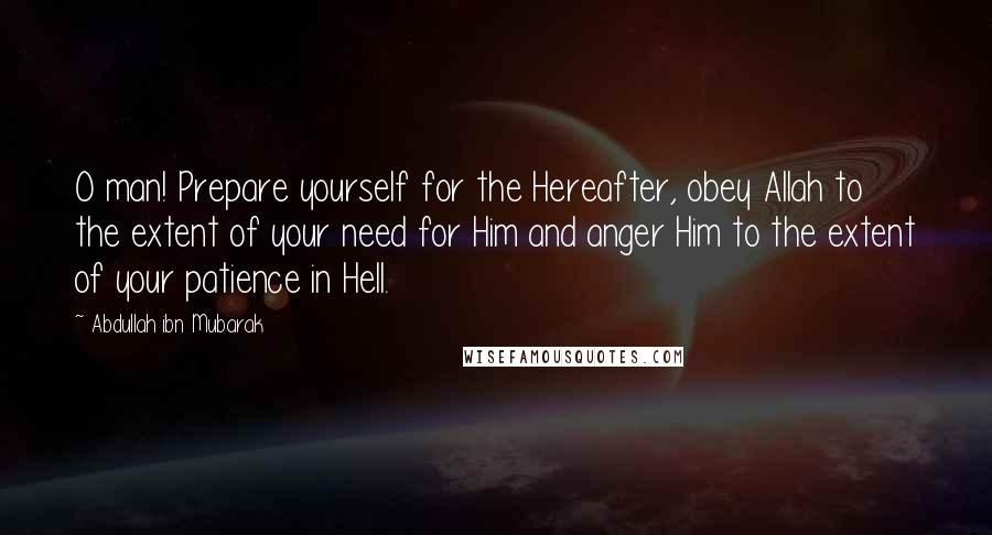 Abdullah Ibn Mubarak Quotes: O man! Prepare yourself for the Hereafter, obey Allah to the extent of your need for Him and anger Him to the extent of your patience in Hell.