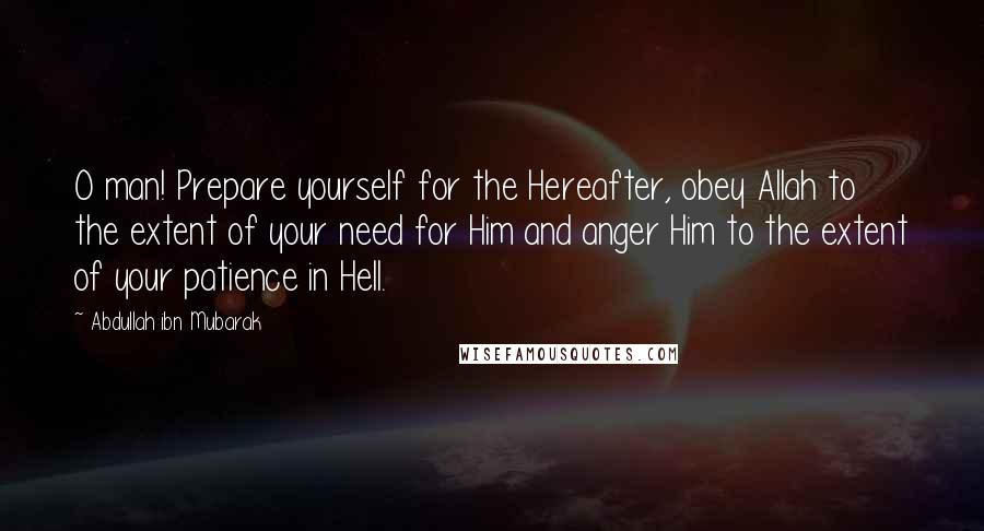 Abdullah Ibn Mubarak Quotes: O man! Prepare yourself for the Hereafter, obey Allah to the extent of your need for Him and anger Him to the extent of your patience in Hell.