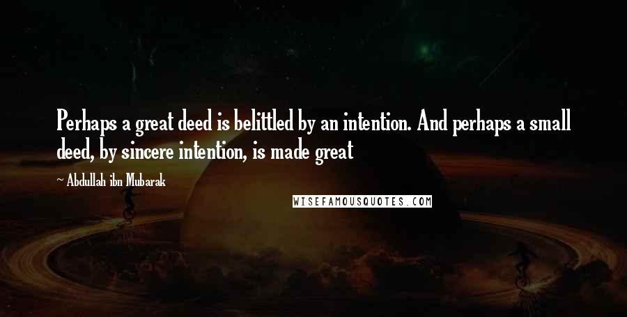 Abdullah Ibn Mubarak Quotes: Perhaps a great deed is belittled by an intention. And perhaps a small deed, by sincere intention, is made great