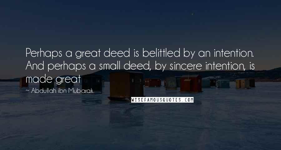 Abdullah Ibn Mubarak Quotes: Perhaps a great deed is belittled by an intention. And perhaps a small deed, by sincere intention, is made great