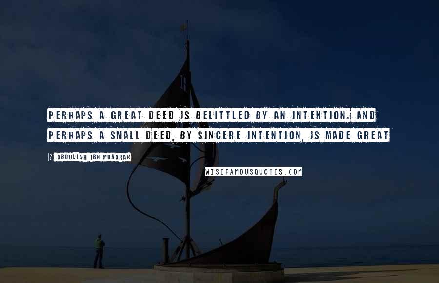 Abdullah Ibn Mubarak Quotes: Perhaps a great deed is belittled by an intention. And perhaps a small deed, by sincere intention, is made great